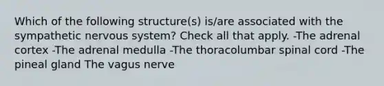 Which of the following structure(s) is/are associated with the sympathetic nervous system? Check all that apply. -The adrenal cortex -The adrenal medulla -The thoracolumbar spinal cord -The pineal gland The vagus nerve