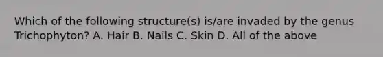 Which of the following structure(s) is/are invaded by the genus Trichophyton? A. Hair B. Nails C. Skin D. All of the above