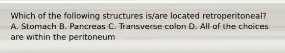 Which of the following structures is/are located retroperitoneal? A. Stomach B. Pancreas C. Transverse colon D. All of the choices are within the peritoneum