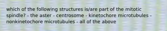 which of the following structures is/are part of the mitotic spindle? - the aster - centrosome - kinetochore microtubules - nonkinetochore microtubules - all of the above