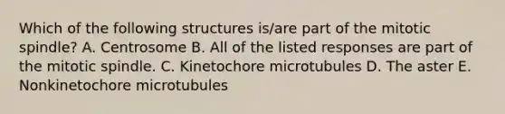 Which of the following structures is/are part of the mitotic spindle? A. Centrosome B. All of the listed responses are part of the mitotic spindle. C. Kinetochore microtubules D. The aster E. Nonkinetochore microtubules