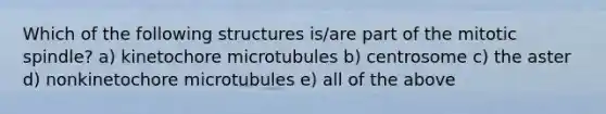 Which of the following structures is/are part of the mitotic spindle? a) kinetochore microtubules b) centrosome c) the aster d) nonkinetochore microtubules e) all of the above