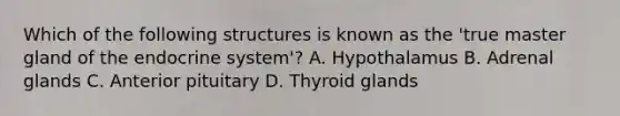 Which of the following structures is known as the 'true master gland of the endocrine system'? A. Hypothalamus B. Adrenal glands C. Anterior pituitary D. Thyroid glands