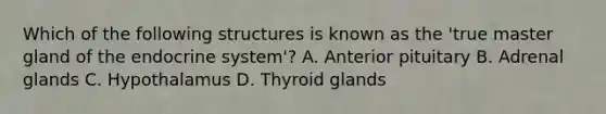 Which of the following structures is known as the 'true master gland of the endocrine system'? A. Anterior pituitary B. Adrenal glands C. Hypothalamus D. Thyroid glands