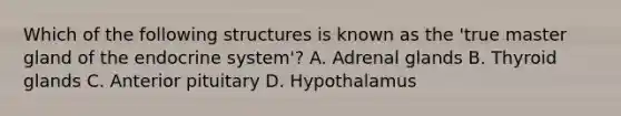 Which of the following structures is known as the 'true master gland of the endocrine system'? A. Adrenal glands B. Thyroid glands C. Anterior pituitary D. Hypothalamus