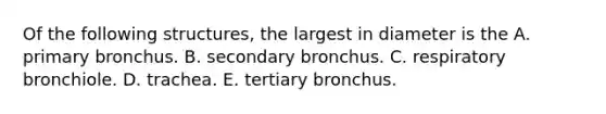 Of the following structures, the largest in diameter is the A. primary bronchus. B. secondary bronchus. C. respiratory bronchiole. D. trachea. E. tertiary bronchus.