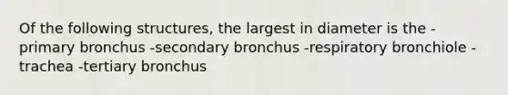 Of the following structures, the largest in diameter is the -primary bronchus -secondary bronchus -respiratory bronchiole -trachea -tertiary bronchus