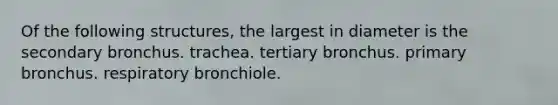 Of the following structures, the largest in diameter is the secondary bronchus. trachea. tertiary bronchus. primary bronchus. respiratory bronchiole.