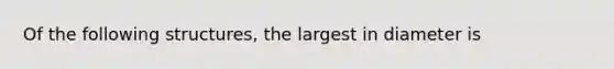 Of the following structures, the largest in diameter is