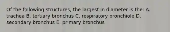 Of the following structures, the largest in diameter is the: A. trachea B. tertiary bronchus C. respiratory bronchiole D. secondary bronchus E. primary bronchus