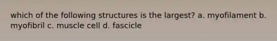 which of the following structures is the largest? a. myofilament b. myofibril c. muscle cell d. fascicle