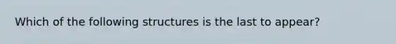 Which of the following structures is the last to appear?