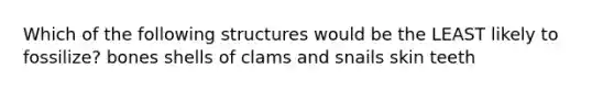 Which of the following structures would be the LEAST likely to fossilize? bones shells of clams and snails skin teeth