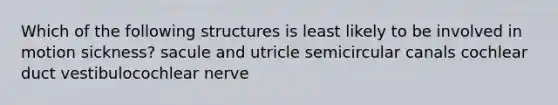 Which of the following structures is least likely to be involved in motion sickness? sacule and utricle semicircular canals cochlear duct vestibulocochlear nerve