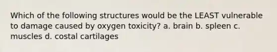 Which of the following structures would be the LEAST vulnerable to damage caused by oxygen toxicity? a. brain b. spleen c. muscles d. costal cartilages