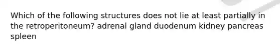 Which of the following structures does not lie at least partially in the retroperitoneum? adrenal gland duodenum kidney pancreas spleen