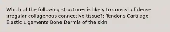 Which of the following structures is likely to consist of dense irregular collagenous connective tissue?: Tendons Cartilage Elastic Ligaments Bone Dermis of the skin