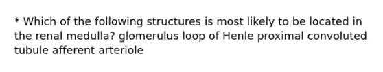 * Which of the following structures is most likely to be located in the renal medulla? glomerulus loop of Henle proximal convoluted tubule afferent arteriole