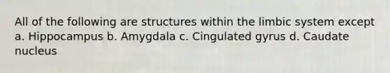 All of the following are structures within the limbic system except a. Hippocampus b. Amygdala c. Cingulated gyrus d. Caudate nucleus