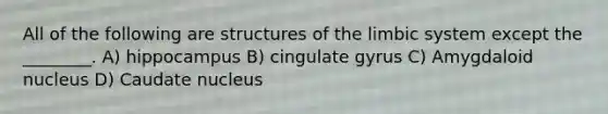 All of the following are structures of the limbic system except the ________. A) hippocampus B) cingulate gyrus C) Amygdaloid nucleus D) Caudate nucleus