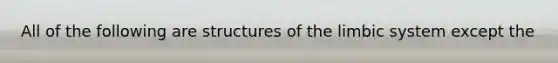 All of the following are structures of the limbic system except the