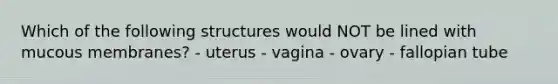 Which of the following structures would NOT be lined with mucous membranes? - uterus - vagina - ovary - fallopian tube