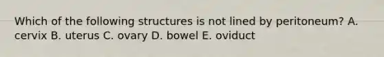 Which of the following structures is not lined by peritoneum? A. cervix B. uterus C. ovary D. bowel E. oviduct