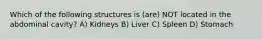 Which of the following structures is (are) NOT located in the abdominal cavity? A) Kidneys B) Liver C) Spleen D) Stomach