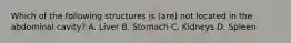 Which of the following structures is​ (are) not located in the abdominal​ cavity? A. Liver B. Stomach C. Kidneys D. Spleen