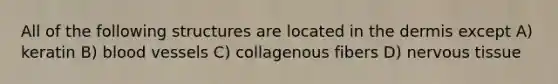 All of the following structures are located in the dermis except A) keratin B) blood vessels C) collagenous fibers D) nervous tissue