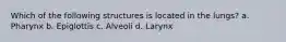 Which of the following structures is located in the lungs? a. Pharynx b. Epiglottis c. Alveoli d. Larynx