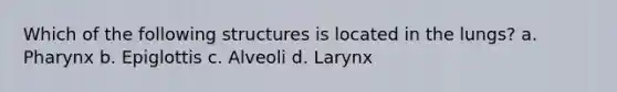 Which of the following structures is located in the lungs? a. Pharynx b. Epiglottis c. Alveoli d. Larynx