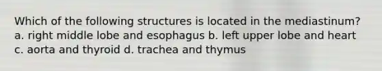 Which of the following structures is located in the mediastinum? a. right middle lobe and esophagus b. left upper lobe and heart c. aorta and thyroid d. trachea and thymus