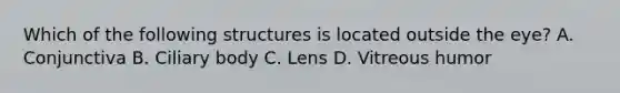 Which of the following structures is located outside the eye? A. Conjunctiva B. Ciliary body C. Lens D. Vitreous humor