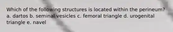 Which of the following structures is located within the perineum? a. dartos b. seminal vesicles c. femoral triangle d. urogenital triangle e. navel