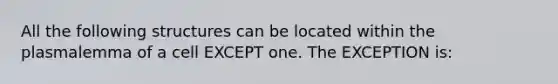 All the following structures can be located within the plasmalemma of a cell EXCEPT one. The EXCEPTION is: