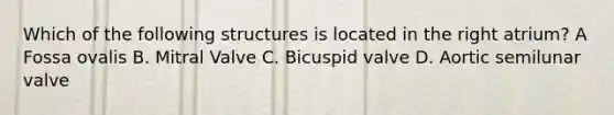 Which of the following structures is located in the right atrium? A Fossa ovalis B. Mitral Valve C. Bicuspid valve D. Aortic semilunar valve