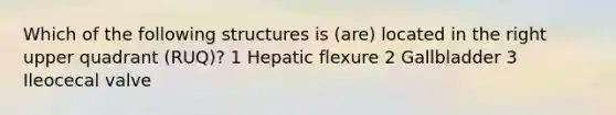 Which of the following structures is (are) located in the right upper quadrant (RUQ)? 1 Hepatic flexure 2 Gallbladder 3 Ileocecal valve