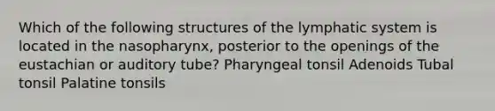 Which of the following structures of the lymphatic system is located in the nasopharynx, posterior to the openings of the eustachian or auditory tube? Pharyngeal tonsil Adenoids Tubal tonsil Palatine tonsils