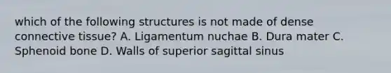 which of the following structures is not made of dense connective tissue? A. Ligamentum nuchae B. Dura mater C. Sphenoid bone D. Walls of superior sagittal sinus