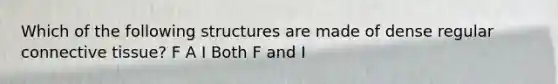 Which of the following structures are made of dense regular connective tissue? F A I Both F and I