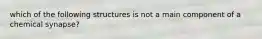 which of the following structures is not a main component of a chemical synapse?