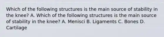 Which of the following structures is the main source of stability in the knee? A. Which of the following structures is the main source of stability in the knee? A. Menisci B. Ligaments C. Bones D. Cartilage