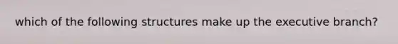 which of the following structures make up the executive branch?