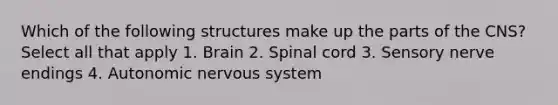 Which of the following structures make up the parts of the CNS? Select all that apply 1. Brain 2. Spinal cord 3. Sensory nerve endings 4. Autonomic nervous system