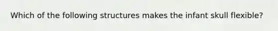 Which of the following structures makes the infant skull flexible?