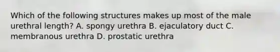 Which of the following structures makes up most of the male urethral length? A. spongy urethra B. ejaculatory duct C. membranous urethra D. prostatic urethra