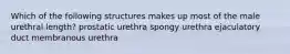 Which of the following structures makes up most of the male urethral length? prostatic urethra spongy urethra ejaculatory duct membranous urethra