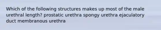 Which of the following structures makes up most of the male urethral length? prostatic urethra spongy urethra ejaculatory duct membranous urethra