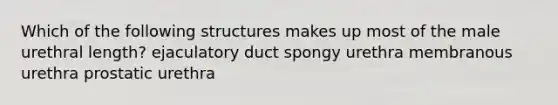 Which of the following structures makes up most of the male urethral length? ejaculatory duct spongy urethra membranous urethra prostatic urethra